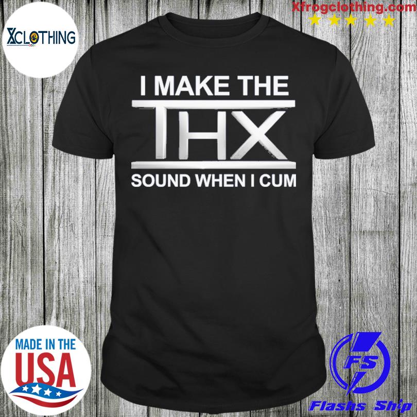 I Make The Thx Sound When I Cum Shirt 2023