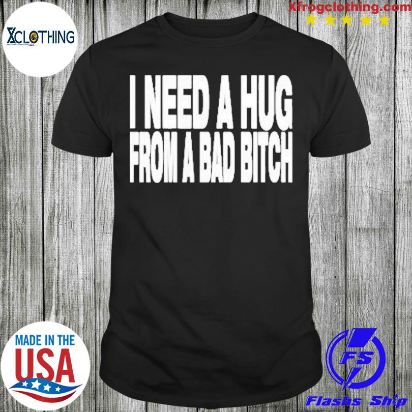 I need a hug from a bad bitch shirt