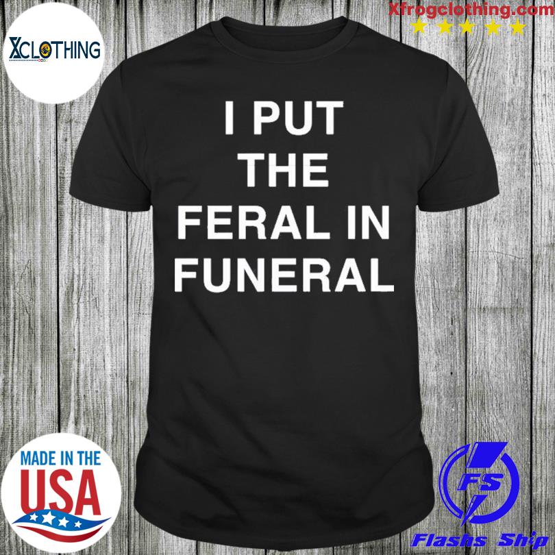 I Put The Feral In Funeral T-shirt