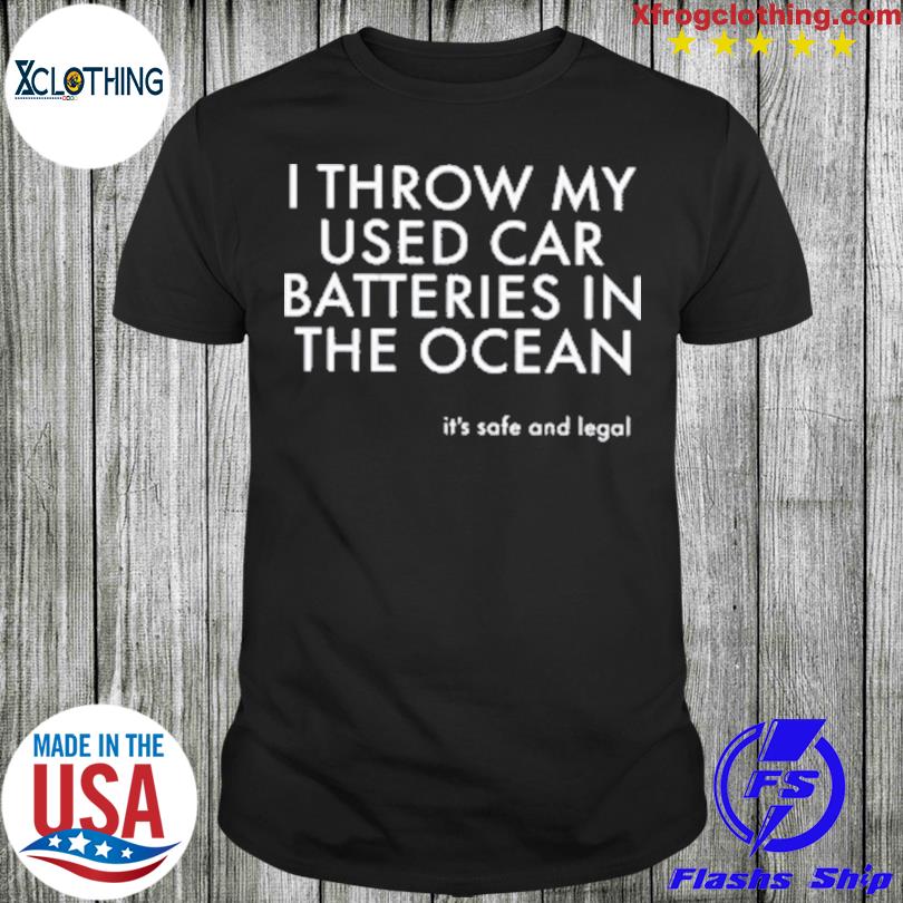 I Throw My Used Car Batteries In The Ocean New shirt