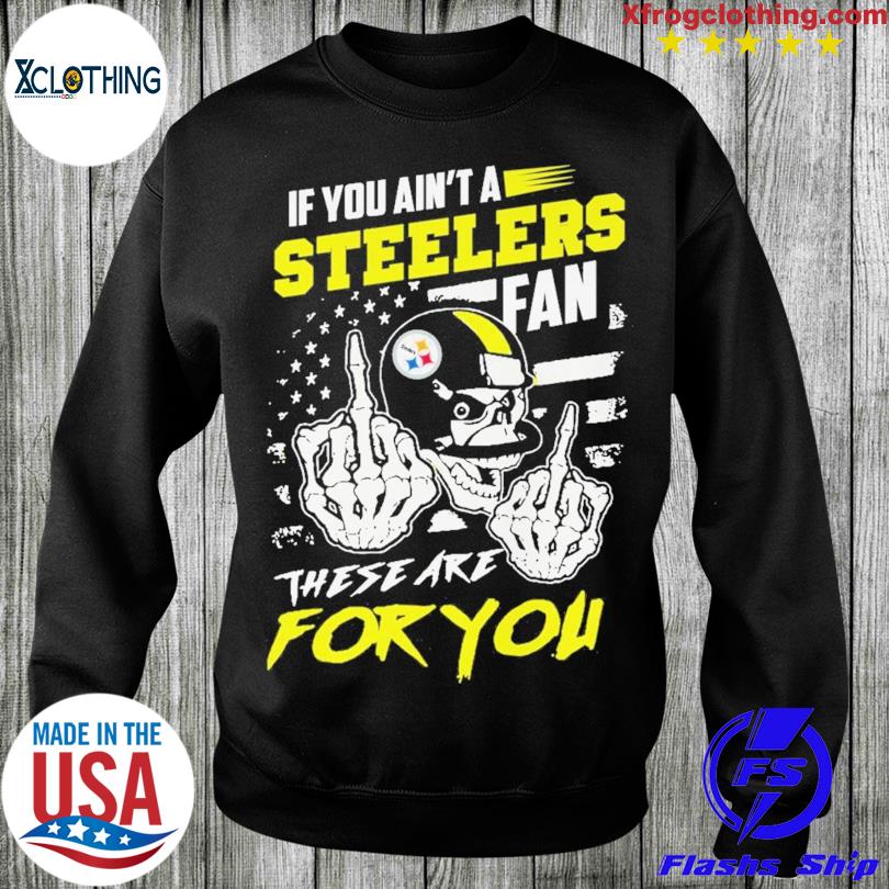 If You Aint A Steelers Fan These Are For You T-Shirt, hoodie, longsleeve,  sweatshirt, v-neck tee