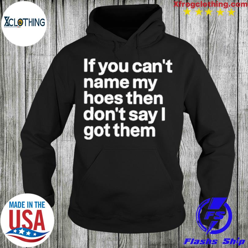 If you can't name my hoes then don't say I got them shirt, hoodie - Rockatee