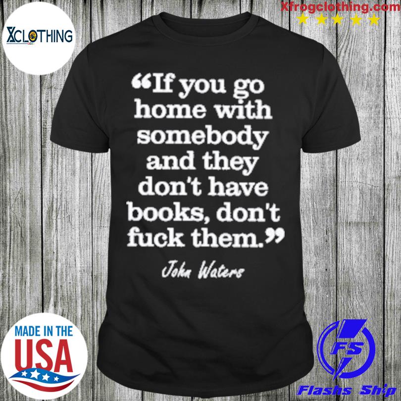 If You Go Home With Somebody And They Don’T Have Books Don’T Fuck Them shirt