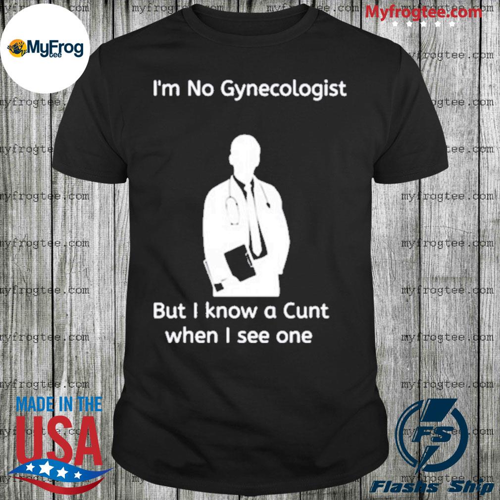 Im No Gynecologist But I Know A Cunt When I See One T-Shirt