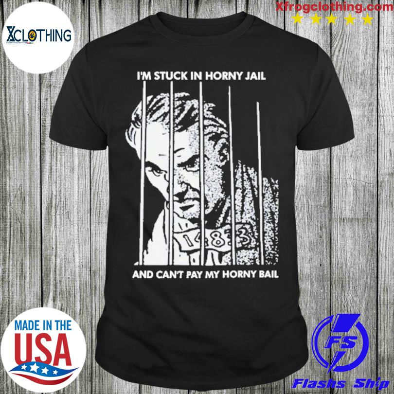 I’m Stuck In Horny Jail And Can't Pay My Horny Ball shirt