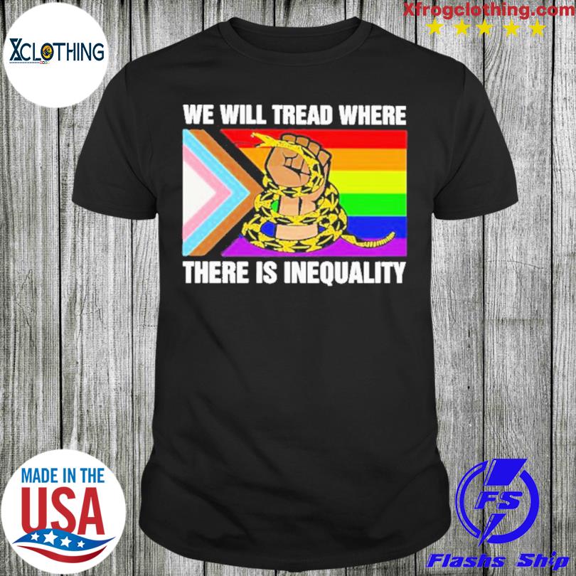 LGBT We Will Tread Where There Is Inequality Shirt