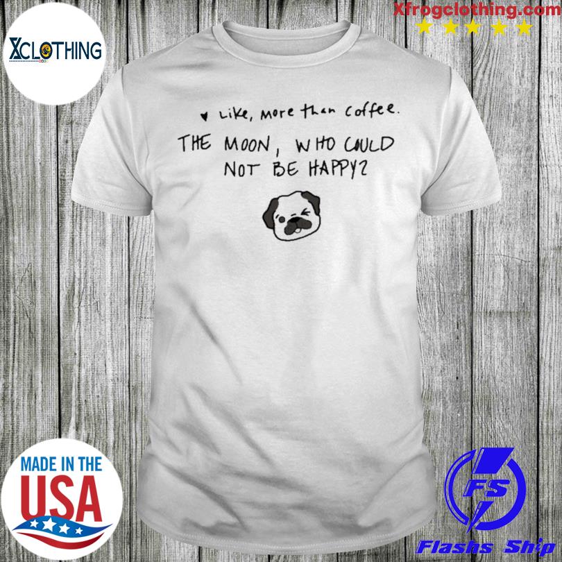 Like More Than Coffee The Moon Who Could Not Be Happy Shirt