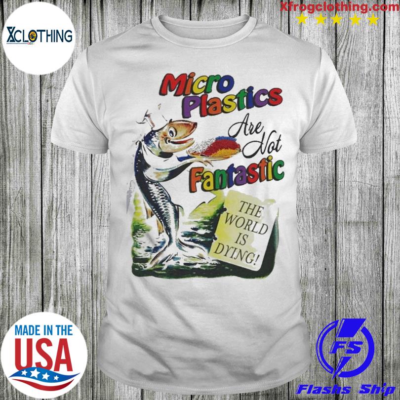 Microplastics Are Not Fantastic The World Is Dring T-shirt