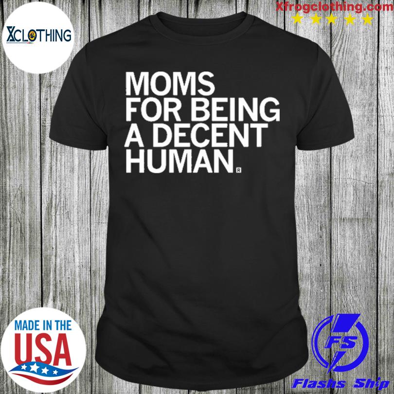et eller andet sted Rundt om Forføre MOMS FOR BEING A DECENT HUMAN T Shirt, hoodie, sweater and long sleeve
