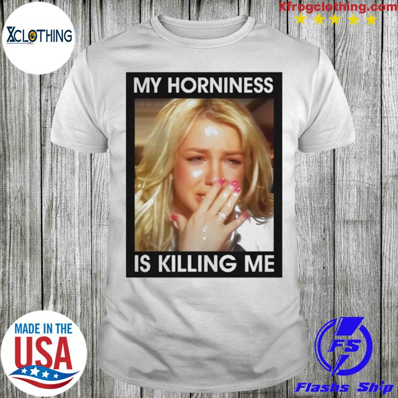 My Horniness Is Killing Me shirt