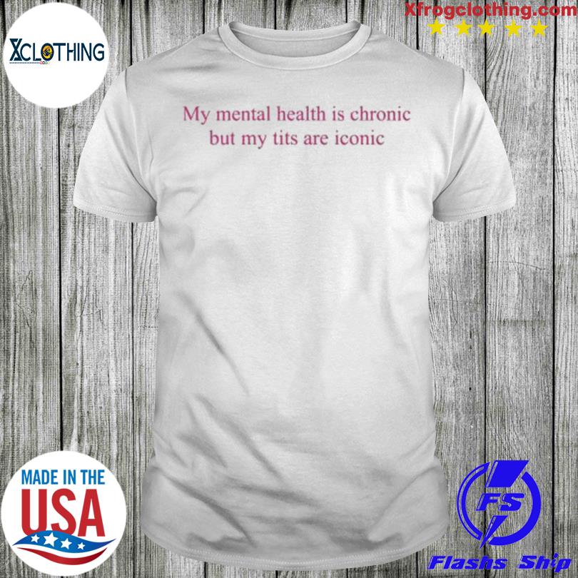 My Mental Health Is Chronic But Me Tits Are Iconic Shirt