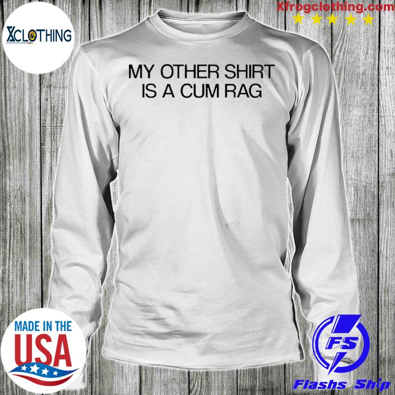 Official My Other Shirt Is A Cum Rag, hoodie, sweater and long sleeve