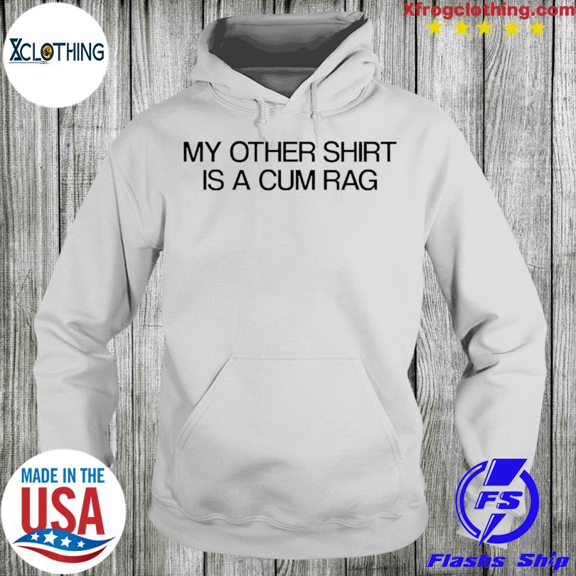 My other shirt is a cum rag shirt, hoodie, sweater, longsleeve and V-neck  T-shirt