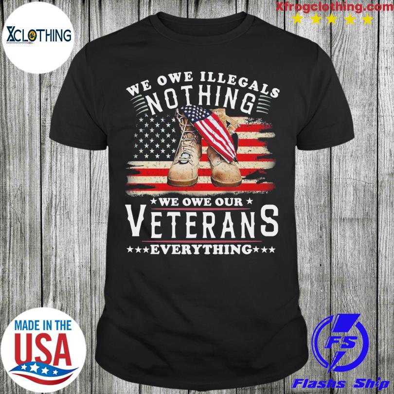 New We owe illegals nothing we owe our Veterans everything American flag shirt