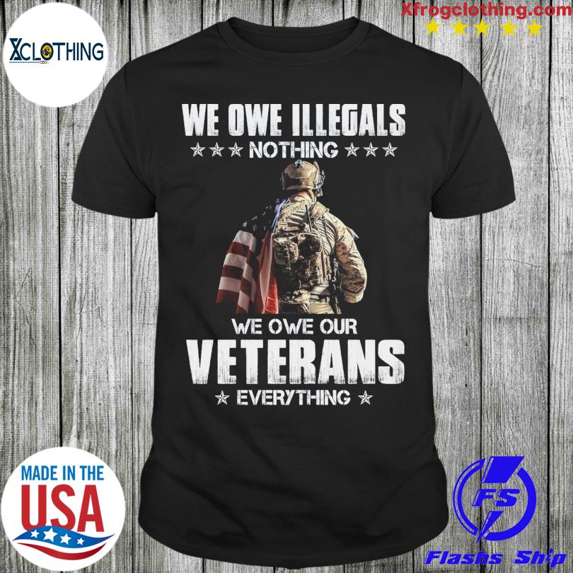 New We owe illegals nothing we owe our Veterans everything shirt