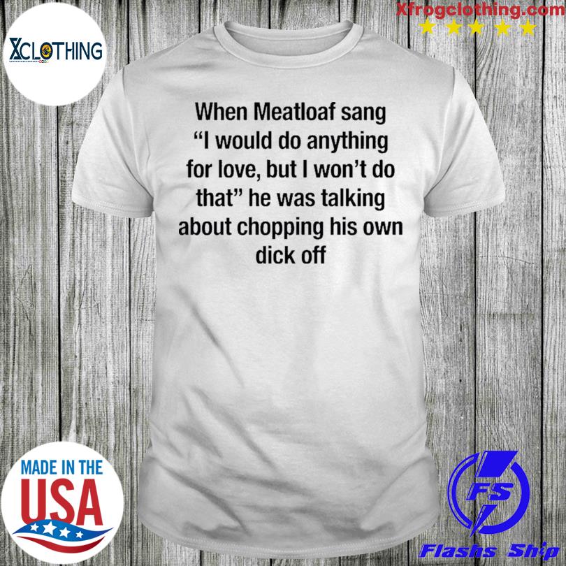 New When Meatloaf Sang I Would Do Anything For Love But I Won’t Do That T-shirt