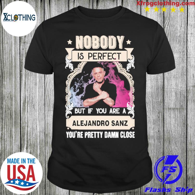 Nobody is perfect but If you are a Alejandro Sanz you're pretty damn close shirt