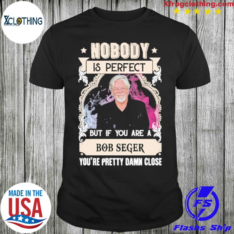 Nobody is perfect but if you are a Bob Seger you're pretty damn close shirt