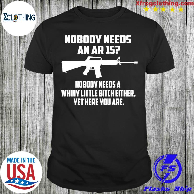 Nobody Needs An Ar15 Nobody Needs A Whiny Little Bitch Either Shirt