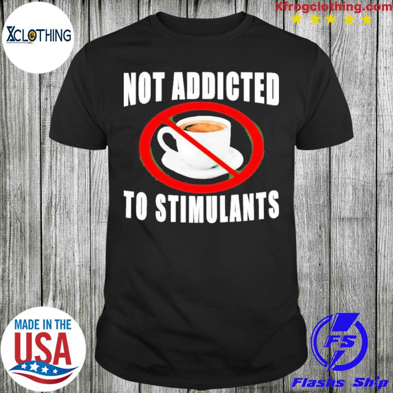 Not addicted to stimulants shirt