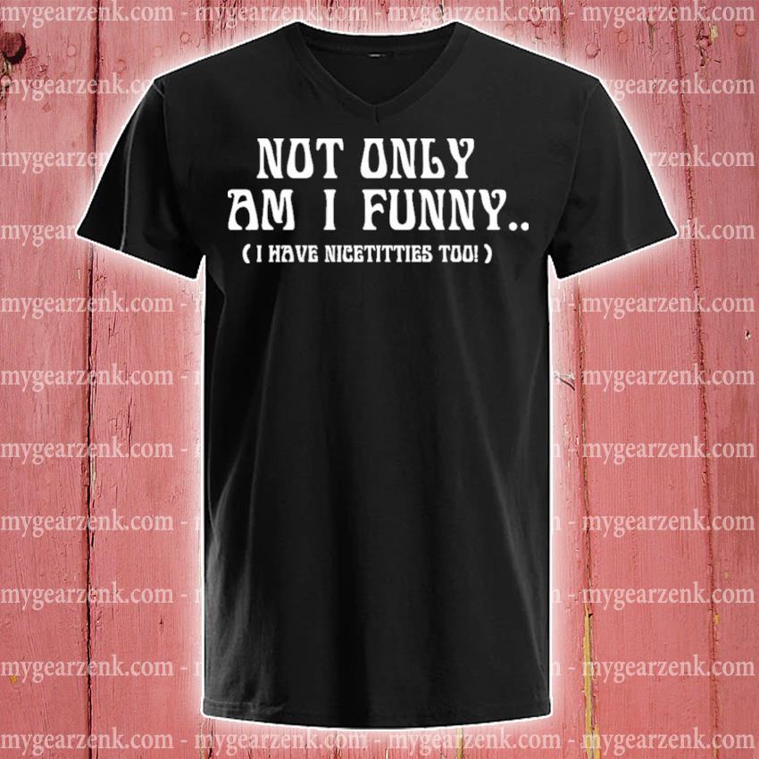 Not only am I funny I have nice titties too shirt, hoodie, sweater,  longsleeve and V-neck T-shirt