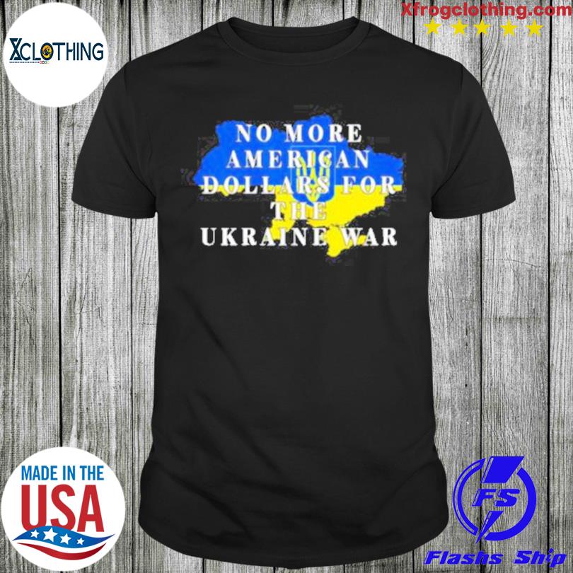 o More American Dollars For The Ukraine War t- shirt