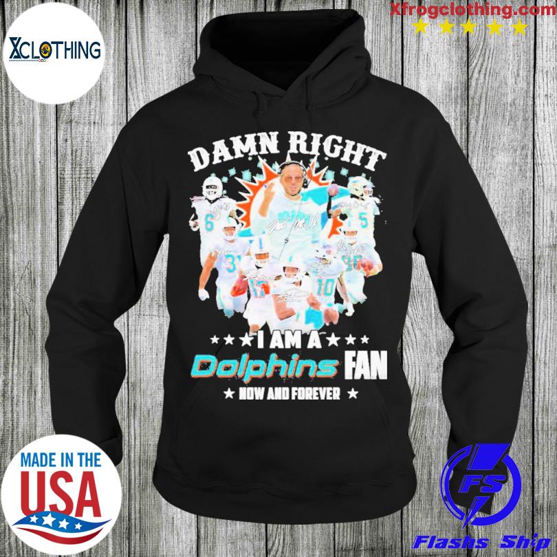 Damn right I am a Dolphins fan now and forever Miami Dolphins Football team  t-shirt, hoodie, sweater, long sleeve and tank top