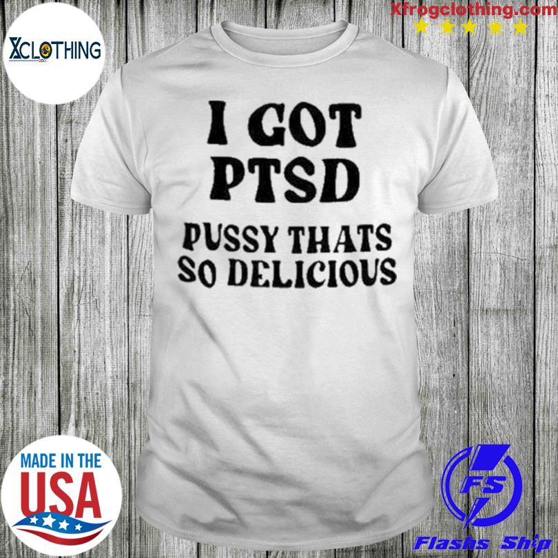Official I Got Ptsd Pussy Thats So Delicious shirt
