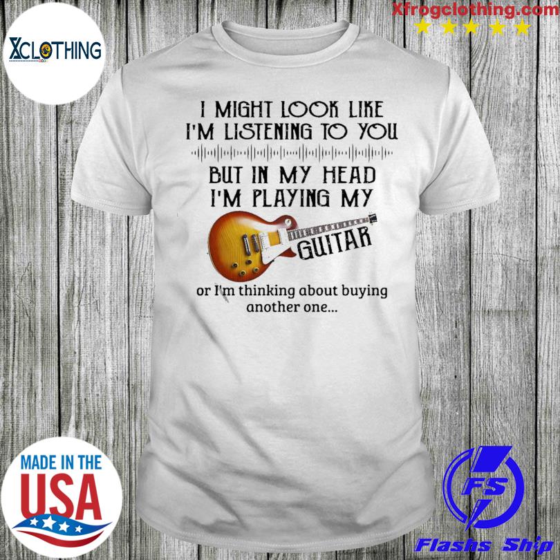Official I Might Look Like I'm Listening To You But In My Head I'm Playing My Guitar T-shirt