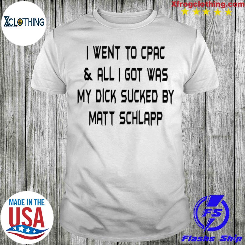 Official I Went To Cpac And All I Got Was My Dick Sucked By Matt Schlapp shirt