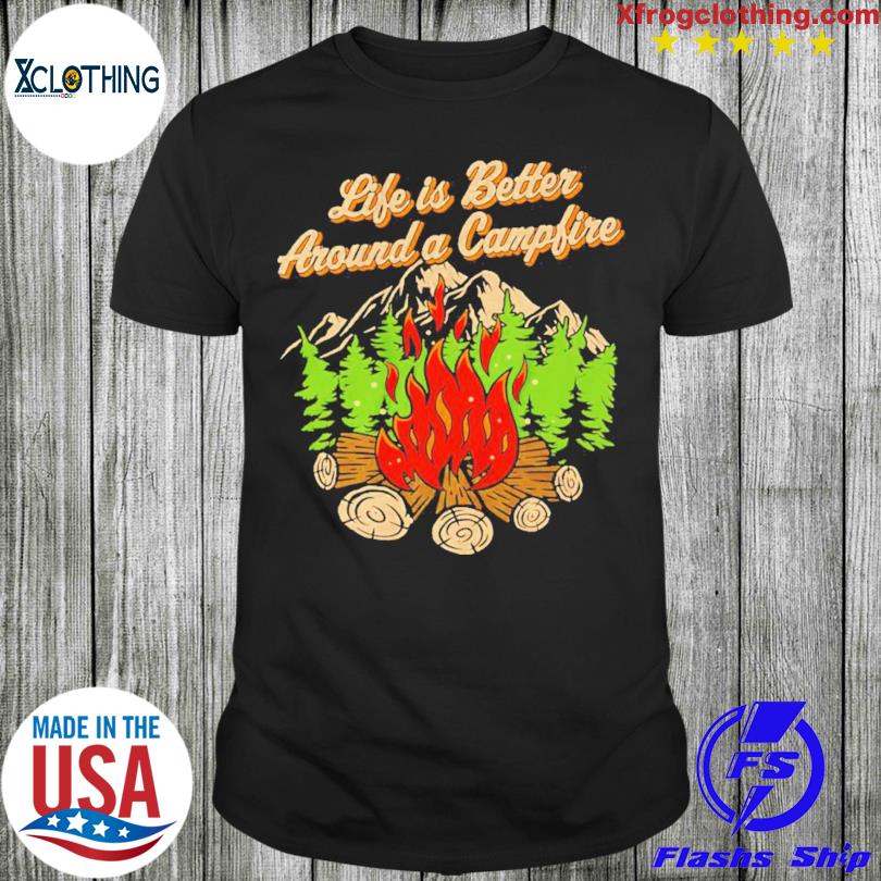 Official Life Is Better Around A Camp Fire shirt