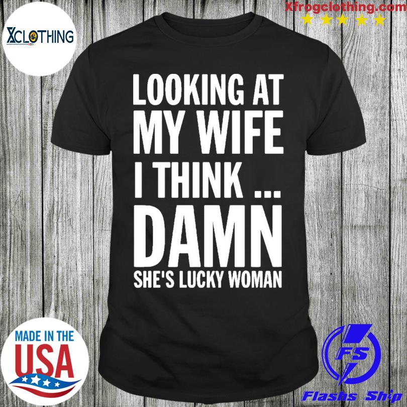Official Looking At My Wife I Think Damn She's Lucky Woman T-shirt