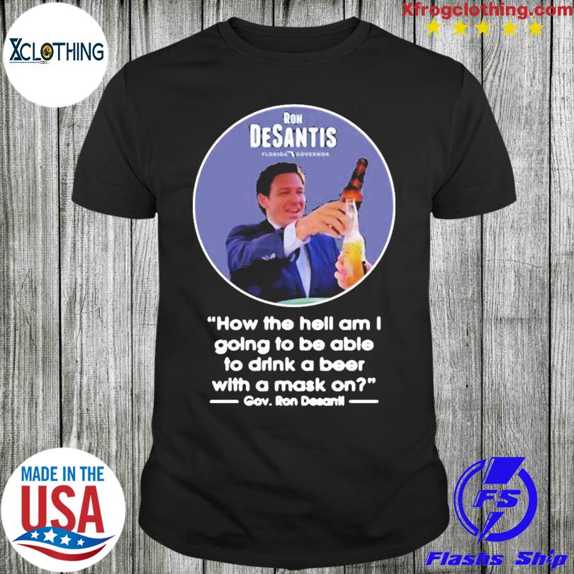 Official Ron Desantis Florida Governor How The Hell Am I Going To Be Able To Drink A Beer With A Mask On T-shirt
