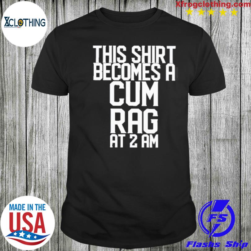 Official This Shirt I Becomes A Cum Rag At 2 Am shirt