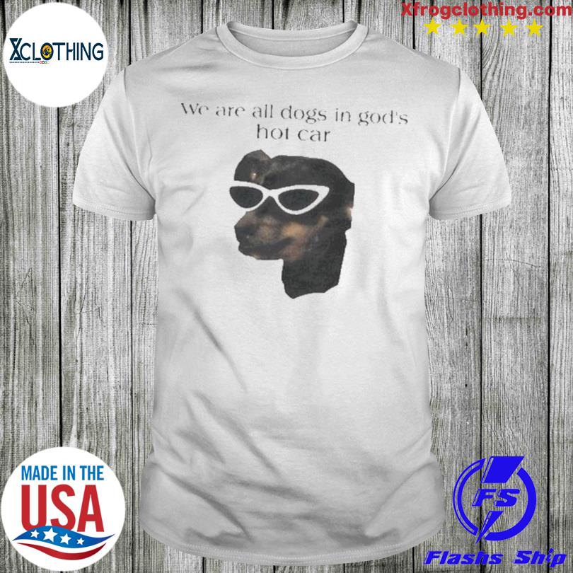 Official We Are All Dogs In God’s Hot Car Hoodie Shirt