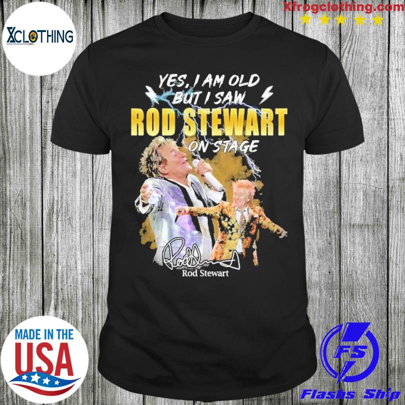 Official Yes I am old but I saw Rod Stewart on stage signature shirt