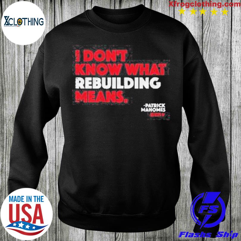 I Don't Know What Rebuilding Means Patrick Mahomes says shirt, hoodie,  sweater, long sleeve and tank top