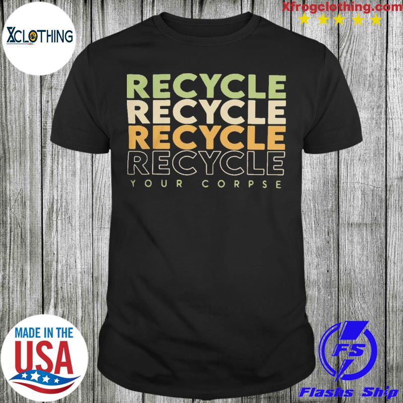 Recycle Recycle Recycle Your Corpse T-Shirt