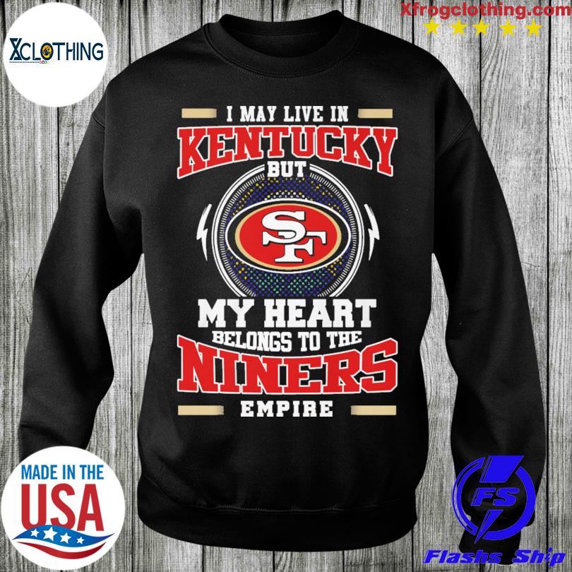 San Francisco 49ers I may live in Kentucky but my heart belongs to the Niners  empire shirt, hoodie, sweater and long sleeve