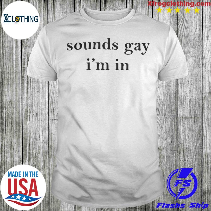 Sounds Gay I’m In T Shirt