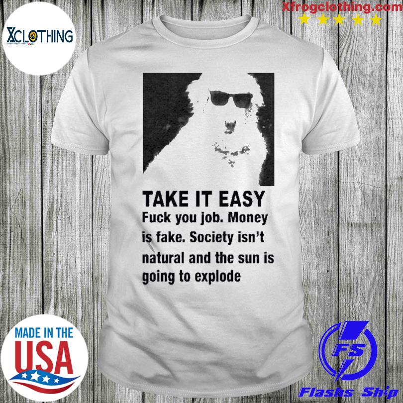 Take it easy fuck your job money is fake society isn't natural and the sun is going to explode shirt