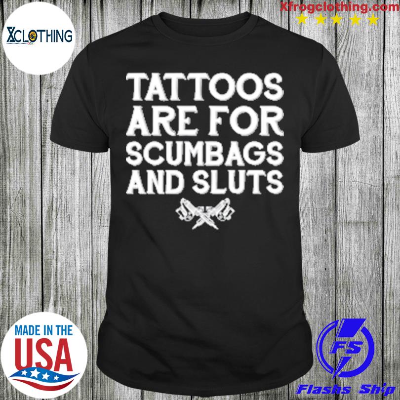 Tattoos Are For Scumbags And Sluts Tee Shirt