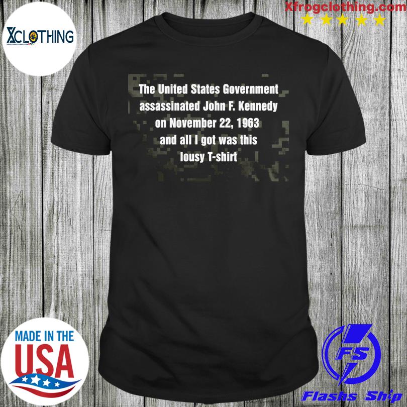 The United States Government Assassinated John F Kennedy On November 22 1963 And All I Got Was This Lousy T-shirt