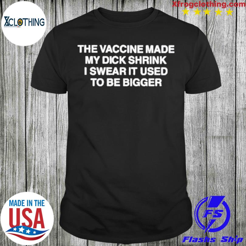 The Vaccine Made My Dick Shrink I Swear It Used To Be Bigger Shirt