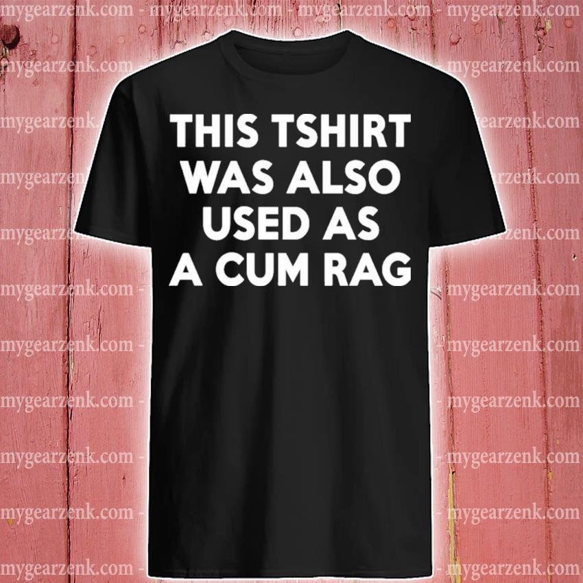 This Tshirt Was Also Used As A Cum Rag shirt - Kingteeshop