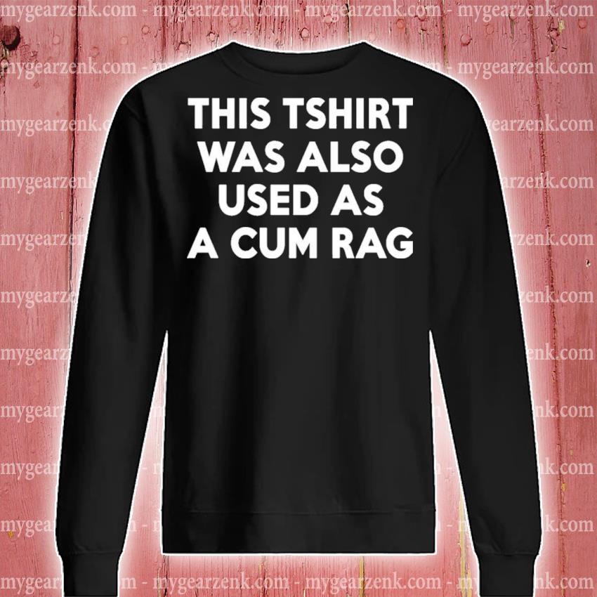 This Tshirt Was Also Used As A Cum Rag T-Shirt, hoodie, sweater and long  sleeve