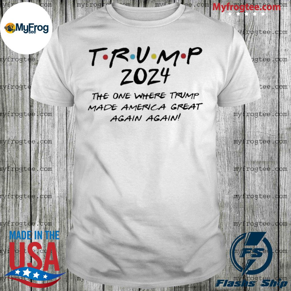 Trump 2024 The One Where Trump Made America Great Again Again Shirt