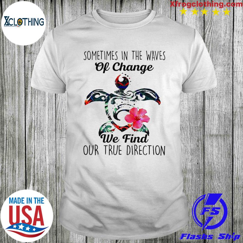 Turtle Sometimes In the Waves Of change we find our true direction shirt