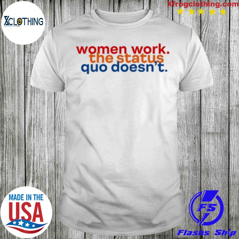 Women work the status quo doesn't shirt
