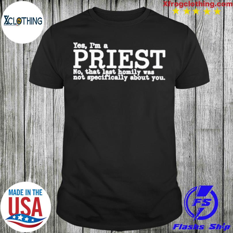 Yes I’M A Priest No That Last Homily Was Not Specifically About You Shirt